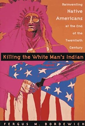 Killing The White Man's Indian; The Reinvention of Native Americans at the End of the 20th Century by Fergus M. Bordewich
