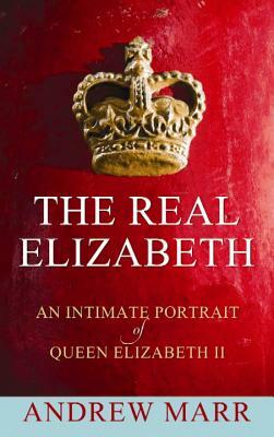 The Real Elizabeth: An Intimate Portrait of Queen Elizabeth II by Andrew Marr