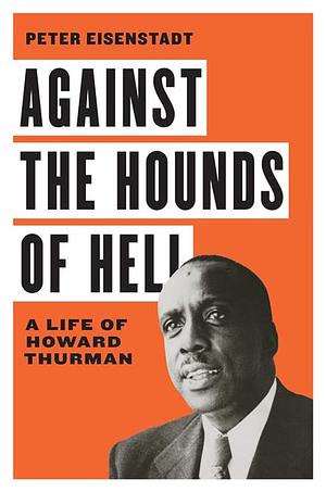 Against the Hounds of Hell: A Life of Howard Thurman by Peter Eisenstadt