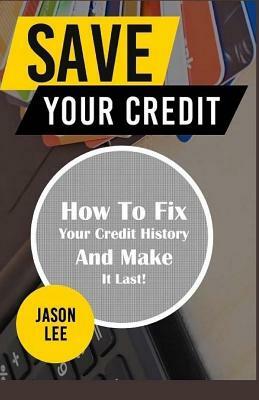 Save Your Credit: How to Fix Your Credit History and Make It Last! by Jason Lee