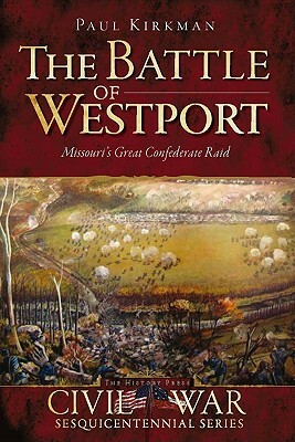 The Battle of Westport: Missouri's Great Confederate Raid by Paul Kirkman