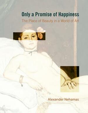 Only a Promise of Happiness: The Place of Beauty in a World of Art by Alexander Nehamas
