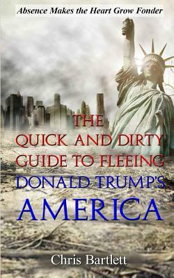 Leaving America: The Quick and Dirty Guide to Fleeing Donald Trump's America: Absence Makes the Heart Grow Fonder by Chris Bartlett