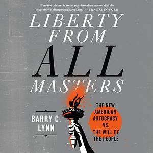 Liberty from All Masters The New American Autocracy vs. the Will of the People by Barry C. Lynn