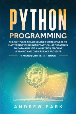 Python Programming: The Complete Crash Course for Beginners to Mastering Python with Practical Applications to Data Analysis and Analytics by Andrew Park