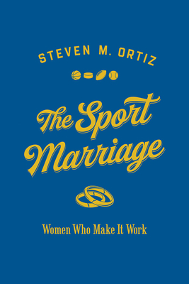The Sport Marriage: Women Who Make It Work by Steven M. Ortiz