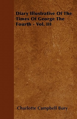 Diary Illustrative Of The Times Of George The Fourth - Vol. III by Charlotte Campbell Bury