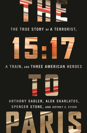 The 15:17 to Paris: The True Story of a Terrorist, a Train, and Three American Heroes by Anthony Sadler, Jeffrey E. Stern, Alek Skarlatos, Spencer Stone