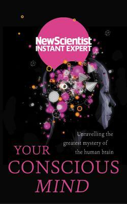 Your Conscious Mind: Unravelling the Greatest Mystery of the Human Brain by New Scientist