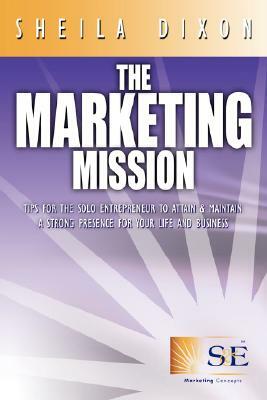 The Marketing Mission: Tips for the Solo Entrepreneur to Attain & Maintain a Strong Presence for Your Life and Business by Sheila Dixon