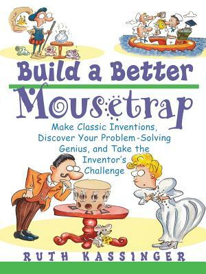 Build a Better Mousetrap: Make Classic Inventions, Discover Your Problem Solving Genius, and Take the Inventor's Challenge by Ruth Kassinger