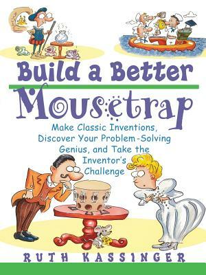 Build a Better Mousetrap: Make Classic Inventions, Discover Your Problem Solving Genius, and Take the Inventor's Challenge by Ruth Kassinger