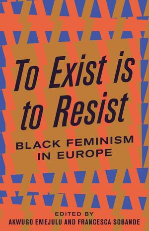 To Exist Is to Resist: Black Feminism in Europe by Akwugo Emejulu, Francesca Sobande