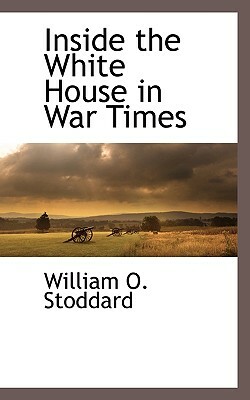 Inside the White House in War Times by William O. Stoddard