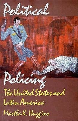 Political Policing: The United States and Latin America by Martha K. Huggins