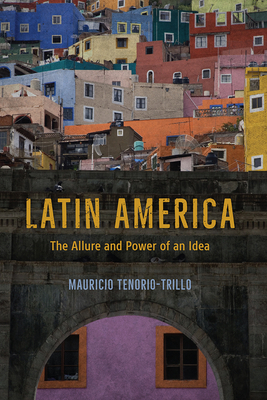 Latin America: The Allure and Power of an Idea by Mauricio Tenorio-Trillo