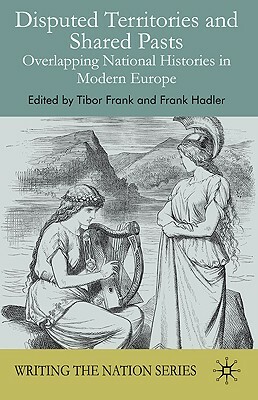 Disputed Territories and Shared Pasts: Overlapping National Histories in Modern Europe by Tibor Frank, Frank Hadler
