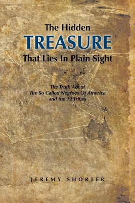 The Hidden Treasure That Lies in Plain Sight: The Truth about the So Called Negroes of America and the 12 Tribes by Jeremy Shorter