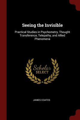 Seeing the Invisible: Practical Studies in Psychometry, Thought Transference, Telepathy, and Allied Phenomena by James Coates