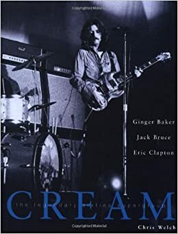 Cream: Eric Clapton, Jack Bruce and Ginger Baker -- The Legendary 60's Supergroup by Chris Welch