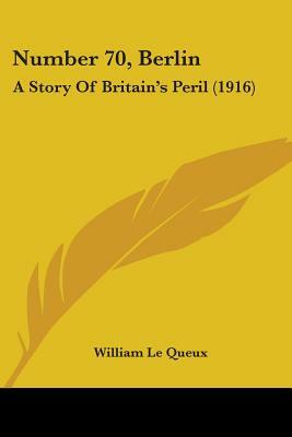 Number 70, Berlin: A Story Of Britain's Peril (1916) by William Le Queux