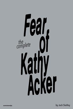 The Complete Fear of Kathy Acker by Jack Skelley