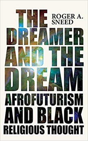 The Dreamer and the Dream: Afrofuturism and Black Religious Thought by Roger A. Sneed
