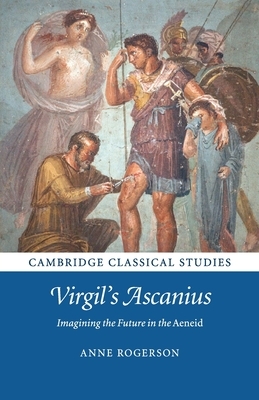 Virgil's Ascanius: Imagining the Future in the Aeneid by Anne Rogerson