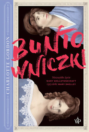 Buntowniczki. Niezwykłe życie Mary Wollstonecraft i jej córki Mary Shelley by Charlotte Gordon