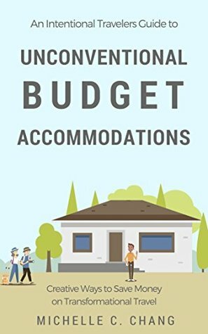 An Intentional Travelers Guide to Unconventional Budget Accommodations: Creative Ways to Save Money on Transformational Travel by Jedd Chang, Michelle Chang