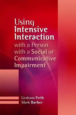 Using Intensive Interaction with a Person with a Social or Communicative Impairment by Graham Firth, Mark Barber