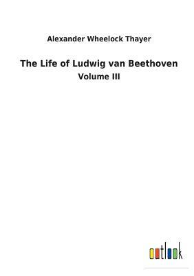 The Life of Ludwig Van Beethoven by Alexander Wheelock Thayer