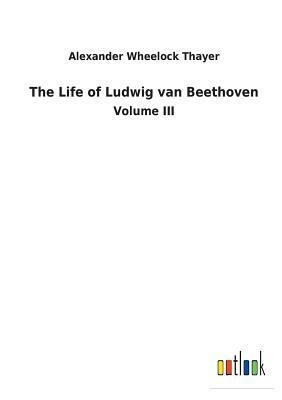 The Life of Ludwig Van Beethoven by Alexander Wheelock Thayer