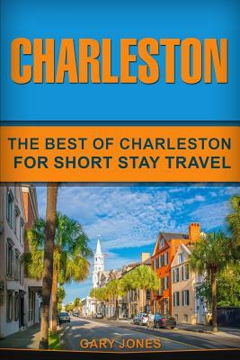 Charleston: The Best Of Charleston For Short Stay Travel by Gary Jones