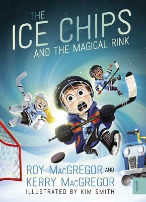 The Ice Chips and the Magical Rink by Kerry MacGregor, Roy MacGregor