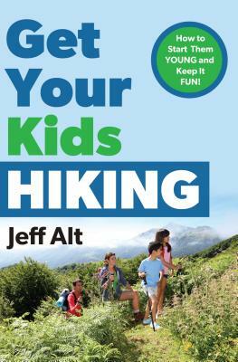 Get Your Kids Hiking: How to Start Them Young and Keep It Fun by Jeff Alt