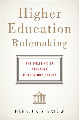 Higher Education Rulemaking: The Politics of Creating Regulatory Policy by Rebecca S. Natow