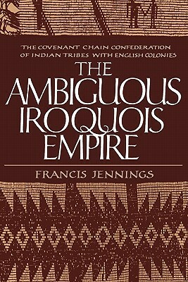 The Ambiguous Iroquois Empire: The Covenant Chain Confederation of Indian Tribes with English Colonies by Francis Jennings