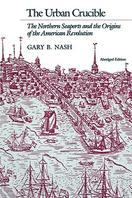 The Urban Crucible: The Northern Seaports and the Origins of the American Revolution, Abridged Edition by Gary B. Nash