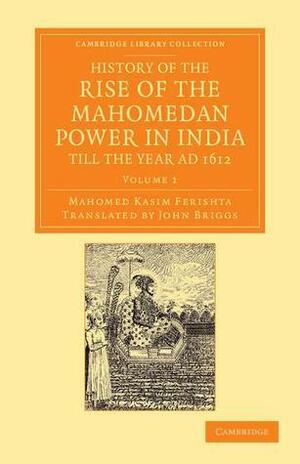 History of the Rise of the Mahomedan Power in India, Till the Year Ad 1612 by Mahomed Kasim Ferishta