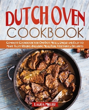 Dutch Oven Cookbook: Complete Cookbook for One-Pot Meals, Unique and Easy to Make Tasty Recipes Including Meat, Fish, Vegetables, Desserts by Laura Miller