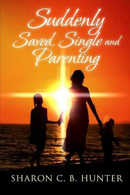 Suddenly, Saved, Single and Parenting by Sharon C. B. Hunter