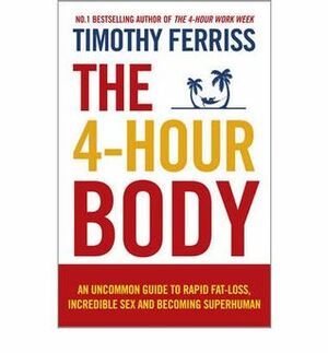 The 4 Hour Body: An Uncommon Guide to Rapid Fat-Loss, Incredible Sex and Becoming Superhuman by Timothy Ferriss