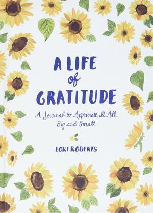 A Life of Gratitude: A Journal to Appreciate It All, Big and Small by Lori Roberts
