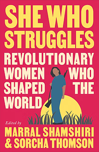 She Who Struggles: Revolutionary Women Who Shaped the World by Sorcha Thomson, Marral Shamshiri