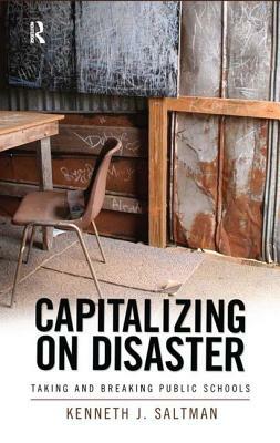 Capitalizing on Disaster: Taking and Breaking Public Schools by Kenneth J. Saltman