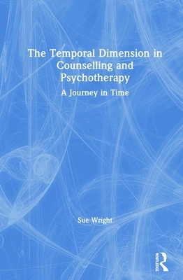 The Temporal Dimension in Counselling and Psychotherapy: A Journey in Time by Sue Wright