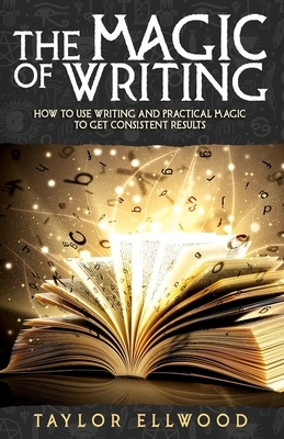 The Magic of Writing: How to Use Writing and Practical Magic to get Consistent Results by Taylor Ellwood