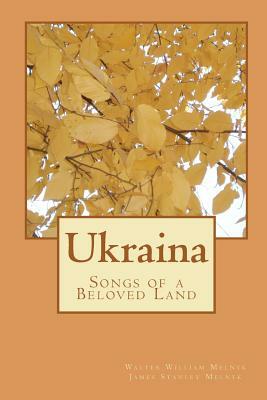 Ukraina: Songs of a Beloved Land by James Stanley Melnyk, Walter William Melnyk