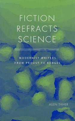 Fiction Refracts Science: Modernist Writers from Proust to Borges by Allen Thiher
